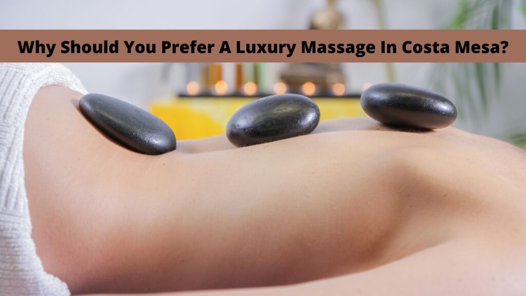 Why Should You Prefer A Luxury Massage In Costa Mesa?