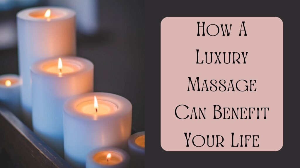 How A Luxury Massage Can Benefit Your Life