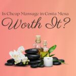Is Cheap Massage in Costa Mesa Worth It?
